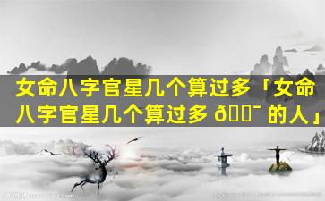 女命八字官星几个算过多「女命八字官星几个算过多 🐯 的人」